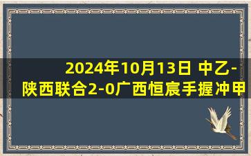 2024年10月13日 中乙-陕西联合2-0广西恒宸手握冲甲主动权 末轮战榜首广东广州豹